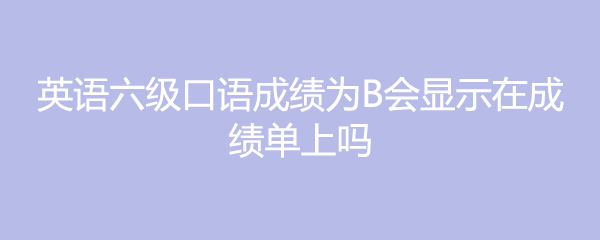 英语六级口语成绩为B会显示在成绩单上吗缩略图